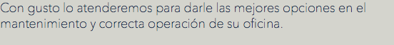 Con gusto lo atenderemos para darle las mejores opciones en el mantenimiento y correcta operación de su oficina.
